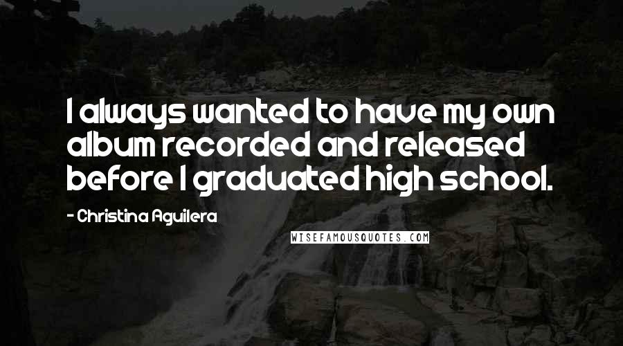 Christina Aguilera Quotes: I always wanted to have my own album recorded and released before I graduated high school.