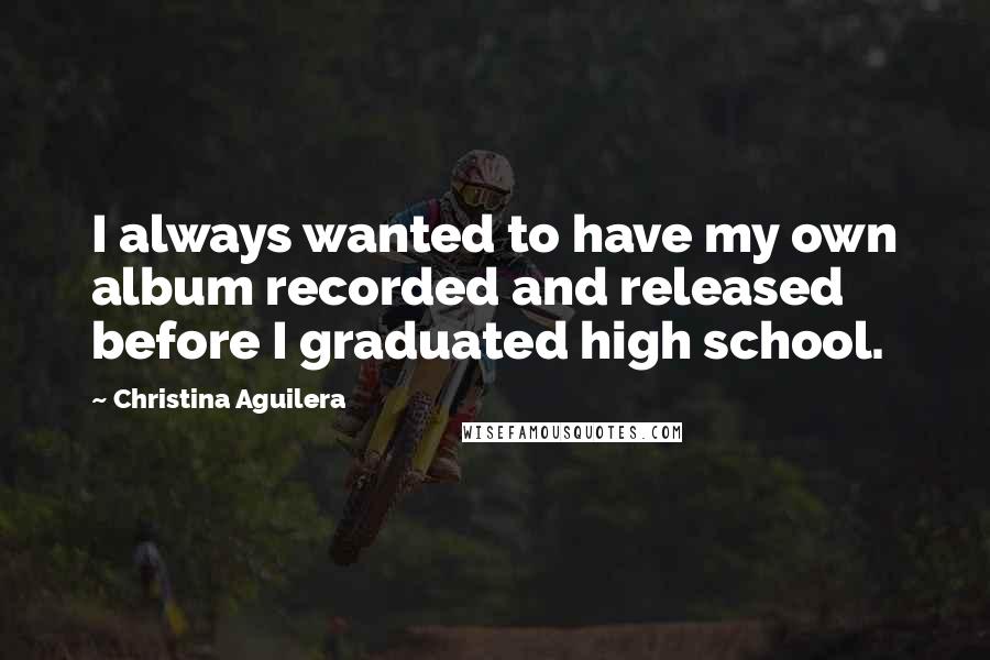 Christina Aguilera Quotes: I always wanted to have my own album recorded and released before I graduated high school.