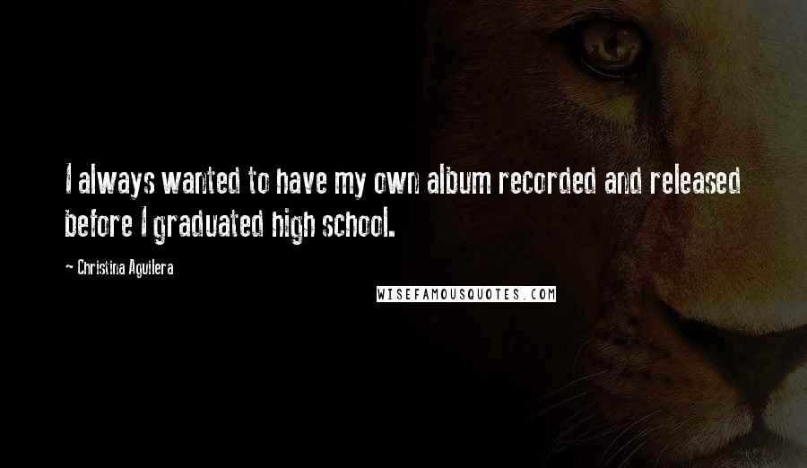 Christina Aguilera Quotes: I always wanted to have my own album recorded and released before I graduated high school.