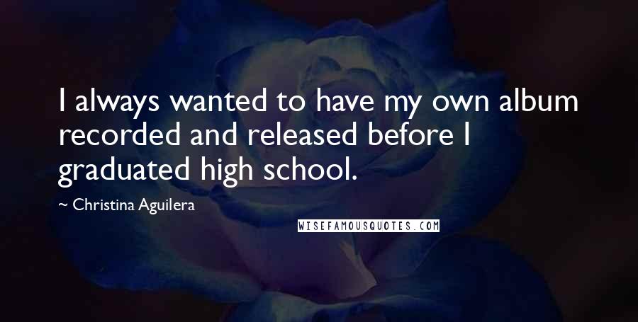 Christina Aguilera Quotes: I always wanted to have my own album recorded and released before I graduated high school.