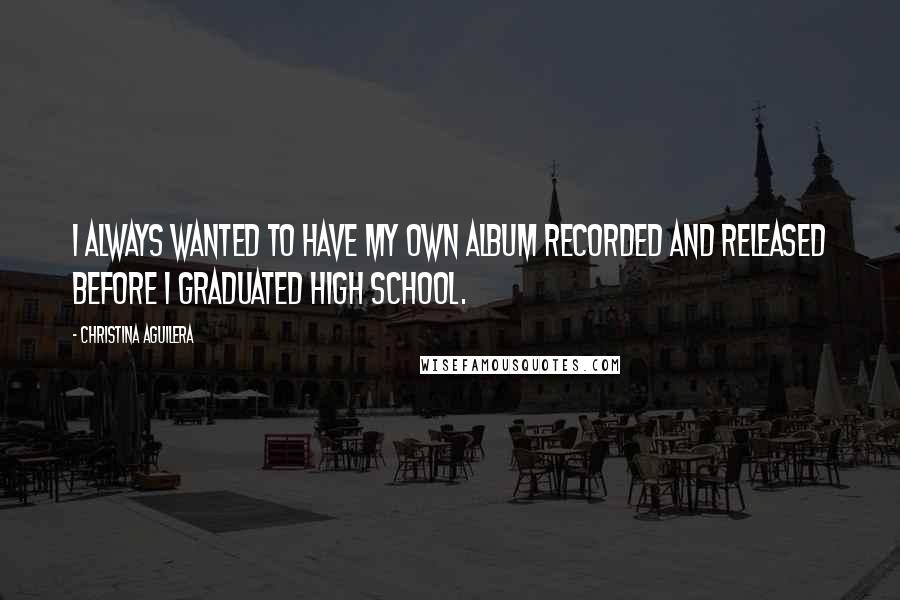 Christina Aguilera Quotes: I always wanted to have my own album recorded and released before I graduated high school.