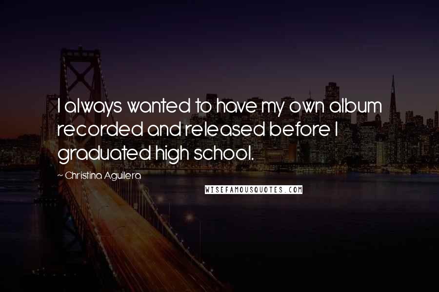 Christina Aguilera Quotes: I always wanted to have my own album recorded and released before I graduated high school.