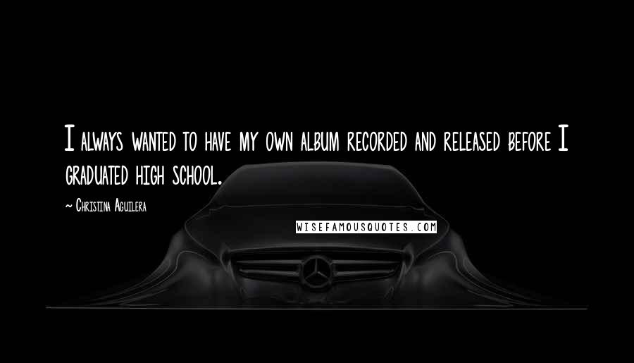 Christina Aguilera Quotes: I always wanted to have my own album recorded and released before I graduated high school.