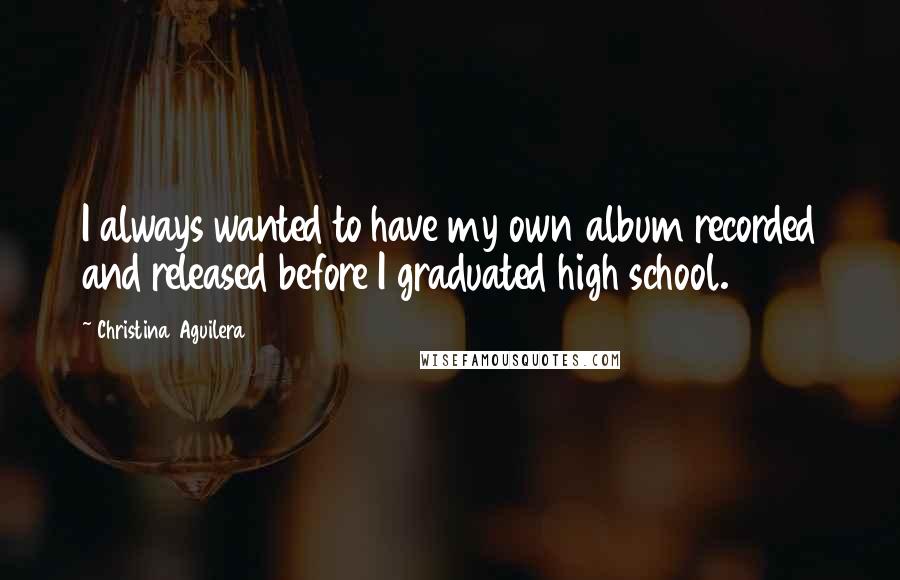 Christina Aguilera Quotes: I always wanted to have my own album recorded and released before I graduated high school.