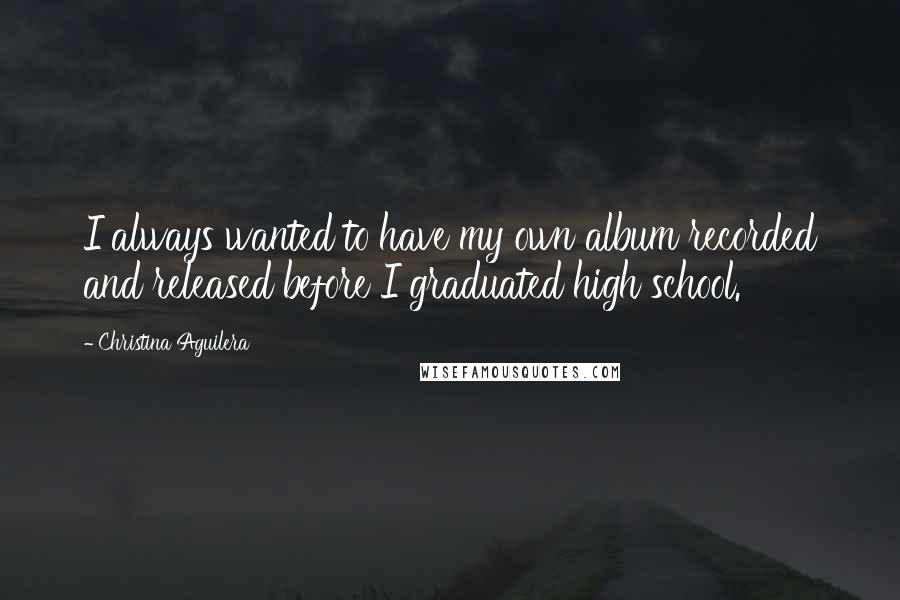 Christina Aguilera Quotes: I always wanted to have my own album recorded and released before I graduated high school.