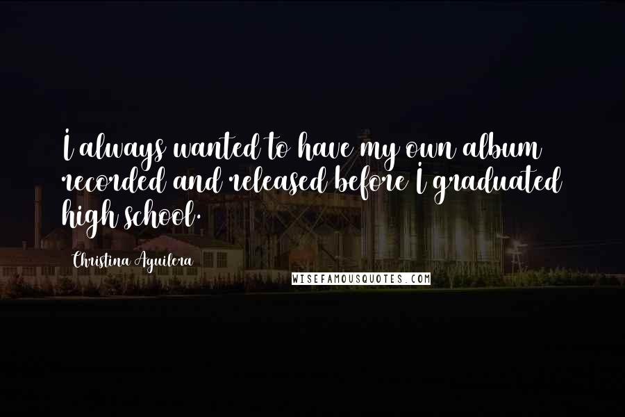 Christina Aguilera Quotes: I always wanted to have my own album recorded and released before I graduated high school.