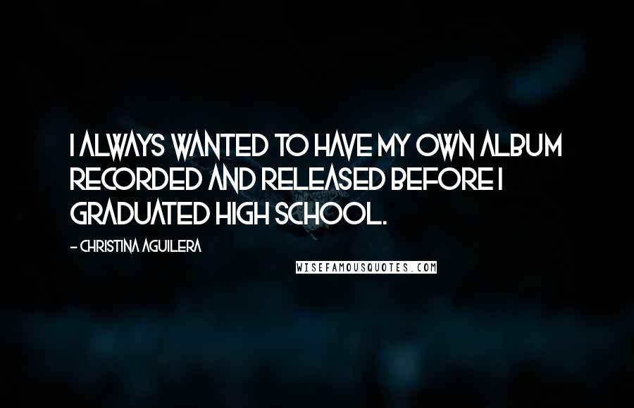 Christina Aguilera Quotes: I always wanted to have my own album recorded and released before I graduated high school.