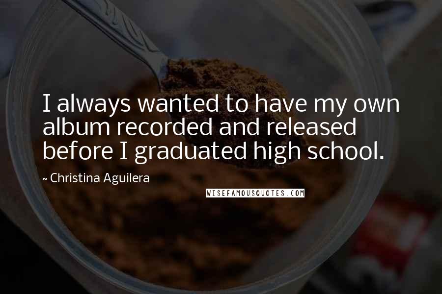 Christina Aguilera Quotes: I always wanted to have my own album recorded and released before I graduated high school.