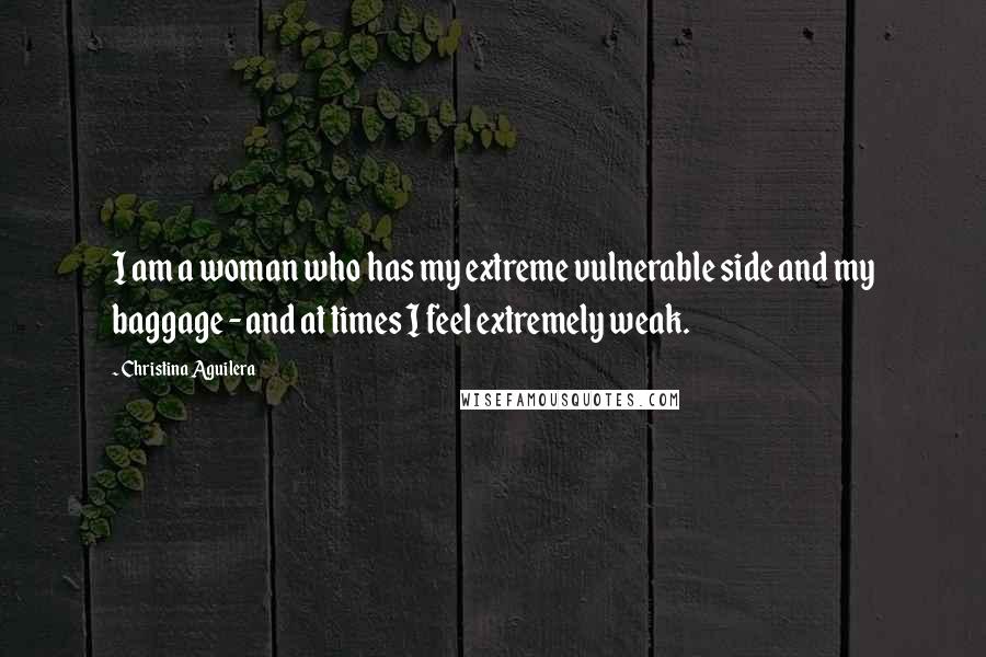 Christina Aguilera Quotes: I am a woman who has my extreme vulnerable side and my baggage - and at times I feel extremely weak.
