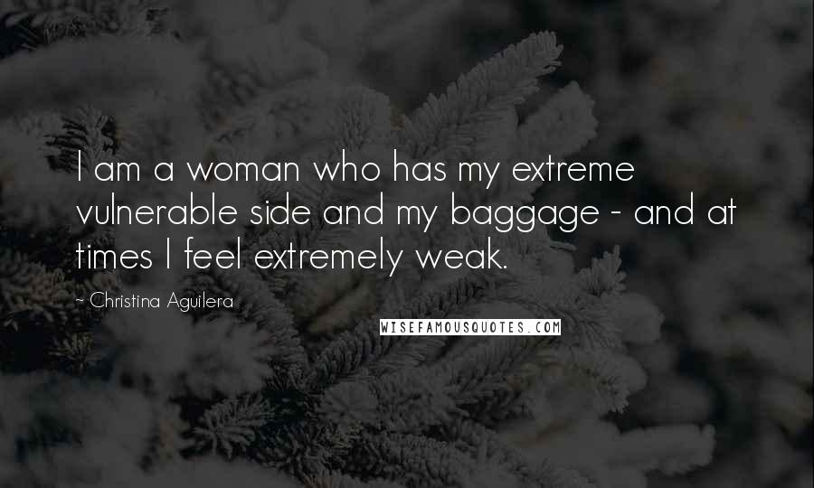 Christina Aguilera Quotes: I am a woman who has my extreme vulnerable side and my baggage - and at times I feel extremely weak.