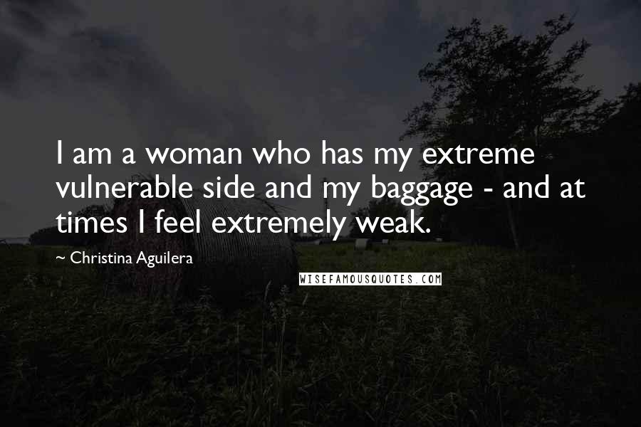 Christina Aguilera Quotes: I am a woman who has my extreme vulnerable side and my baggage - and at times I feel extremely weak.