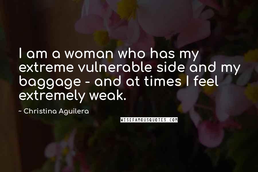 Christina Aguilera Quotes: I am a woman who has my extreme vulnerable side and my baggage - and at times I feel extremely weak.