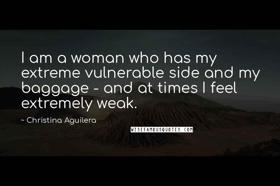 Christina Aguilera Quotes: I am a woman who has my extreme vulnerable side and my baggage - and at times I feel extremely weak.