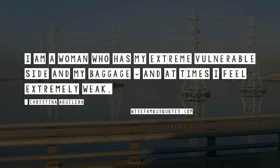 Christina Aguilera Quotes: I am a woman who has my extreme vulnerable side and my baggage - and at times I feel extremely weak.