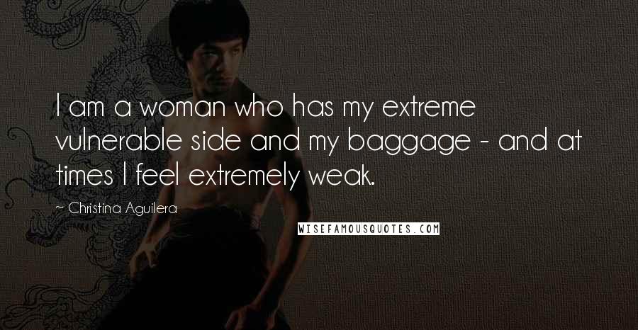 Christina Aguilera Quotes: I am a woman who has my extreme vulnerable side and my baggage - and at times I feel extremely weak.