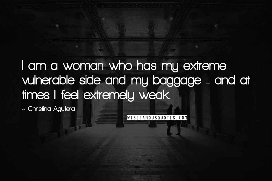 Christina Aguilera Quotes: I am a woman who has my extreme vulnerable side and my baggage - and at times I feel extremely weak.