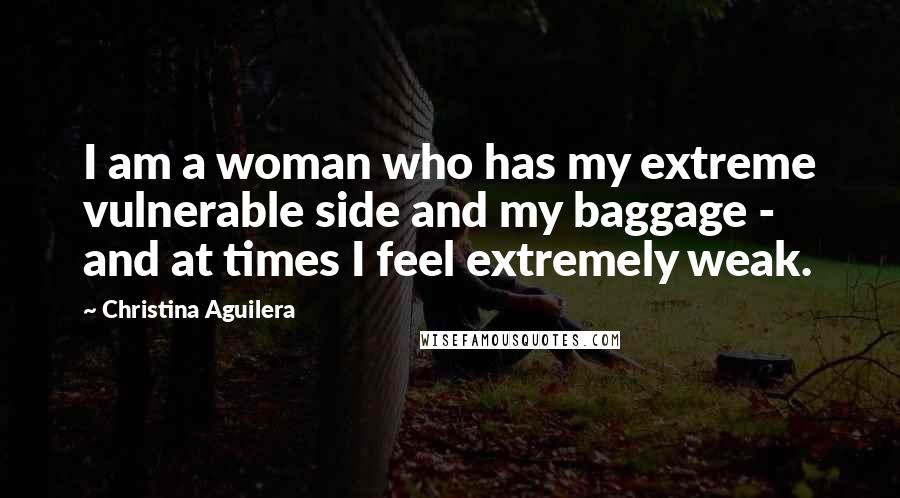 Christina Aguilera Quotes: I am a woman who has my extreme vulnerable side and my baggage - and at times I feel extremely weak.