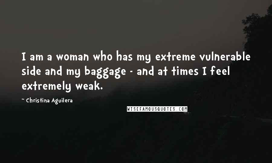 Christina Aguilera Quotes: I am a woman who has my extreme vulnerable side and my baggage - and at times I feel extremely weak.