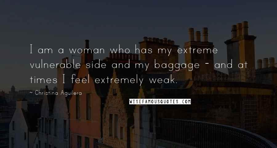 Christina Aguilera Quotes: I am a woman who has my extreme vulnerable side and my baggage - and at times I feel extremely weak.