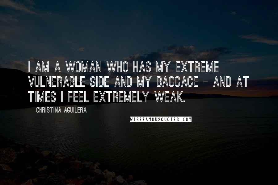 Christina Aguilera Quotes: I am a woman who has my extreme vulnerable side and my baggage - and at times I feel extremely weak.