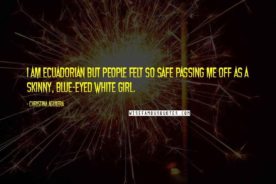 Christina Aguilera Quotes: I am Ecuadorian but people felt so safe passing me off as a skinny, blue-eyed white girl.