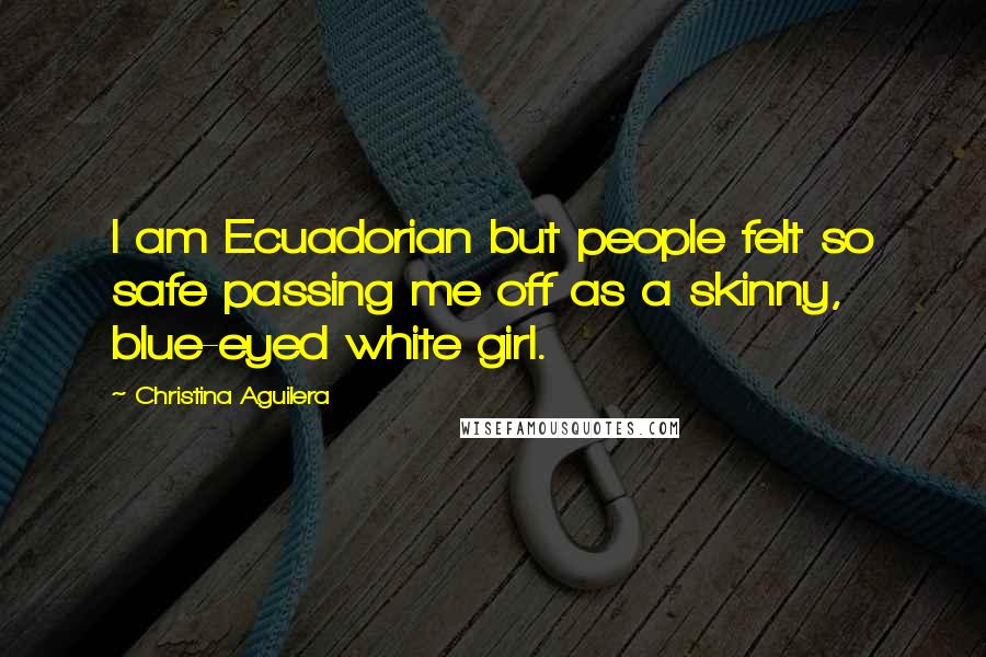 Christina Aguilera Quotes: I am Ecuadorian but people felt so safe passing me off as a skinny, blue-eyed white girl.