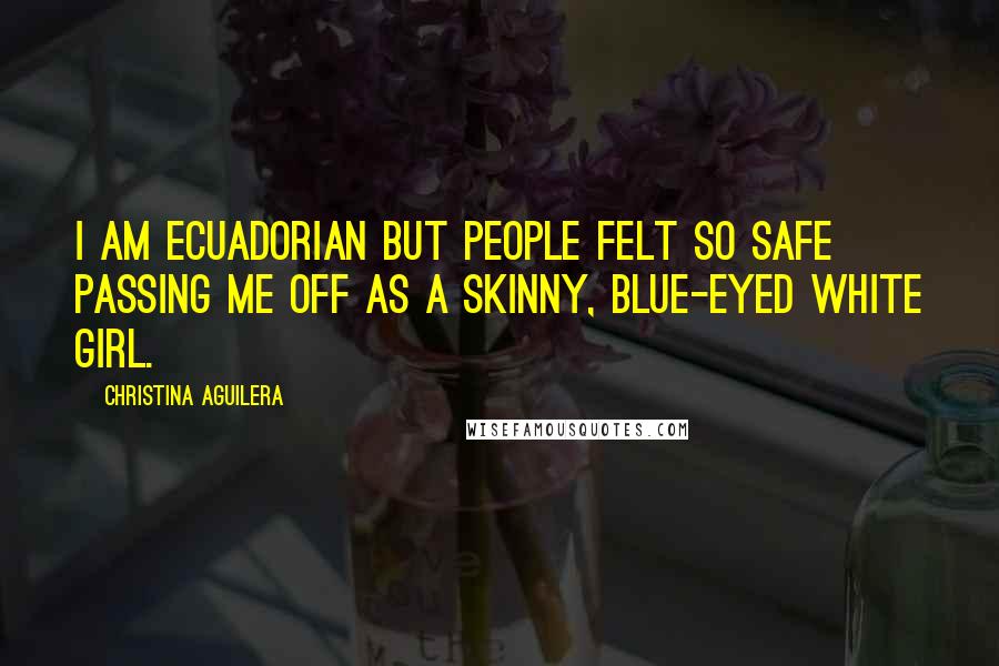Christina Aguilera Quotes: I am Ecuadorian but people felt so safe passing me off as a skinny, blue-eyed white girl.