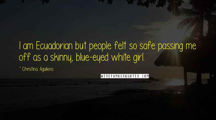 Christina Aguilera Quotes: I am Ecuadorian but people felt so safe passing me off as a skinny, blue-eyed white girl.