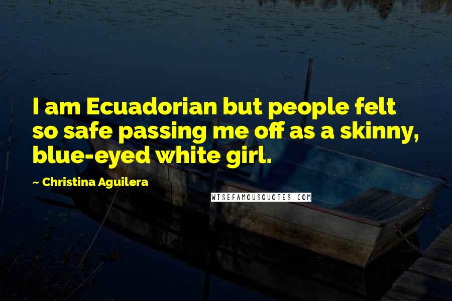 Christina Aguilera Quotes: I am Ecuadorian but people felt so safe passing me off as a skinny, blue-eyed white girl.