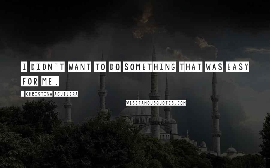 Christina Aguilera Quotes: I didn't want to do something that was easy for me.