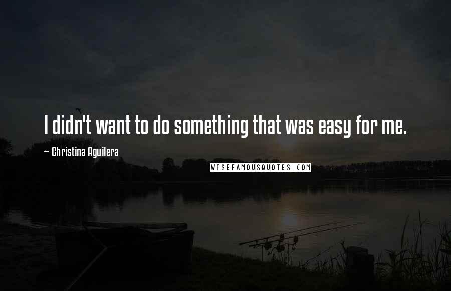 Christina Aguilera Quotes: I didn't want to do something that was easy for me.