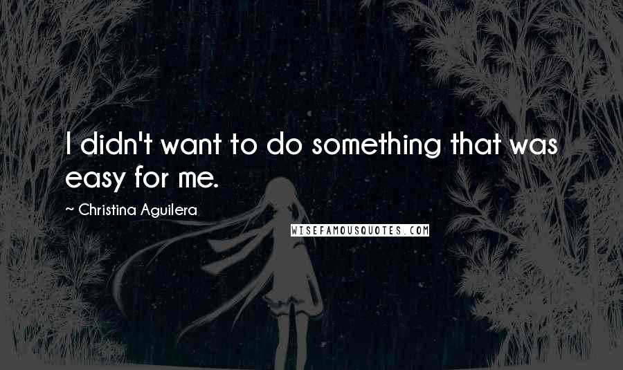 Christina Aguilera Quotes: I didn't want to do something that was easy for me.