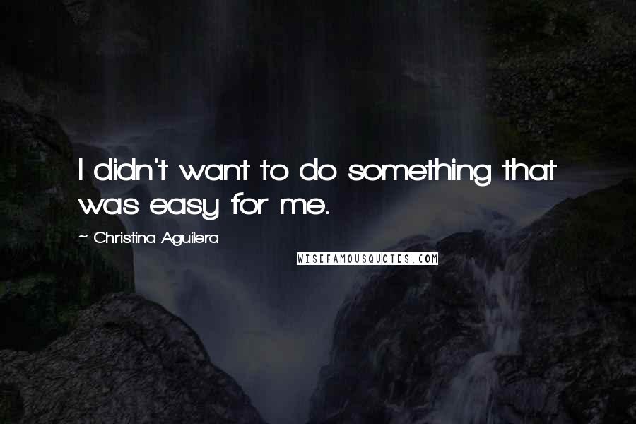 Christina Aguilera Quotes: I didn't want to do something that was easy for me.