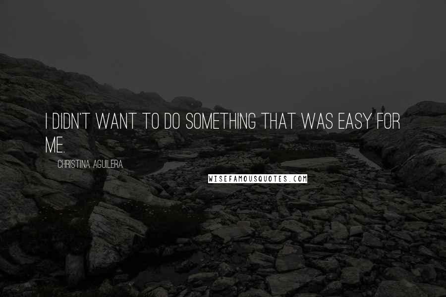 Christina Aguilera Quotes: I didn't want to do something that was easy for me.