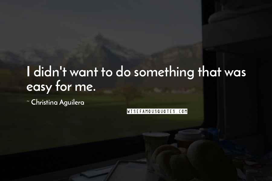 Christina Aguilera Quotes: I didn't want to do something that was easy for me.