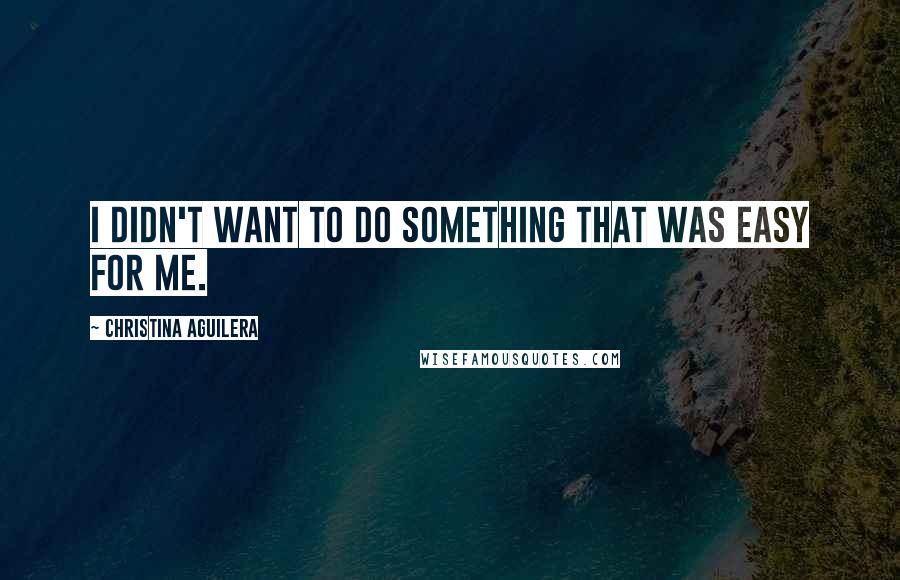 Christina Aguilera Quotes: I didn't want to do something that was easy for me.
