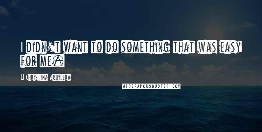 Christina Aguilera Quotes: I didn't want to do something that was easy for me.
