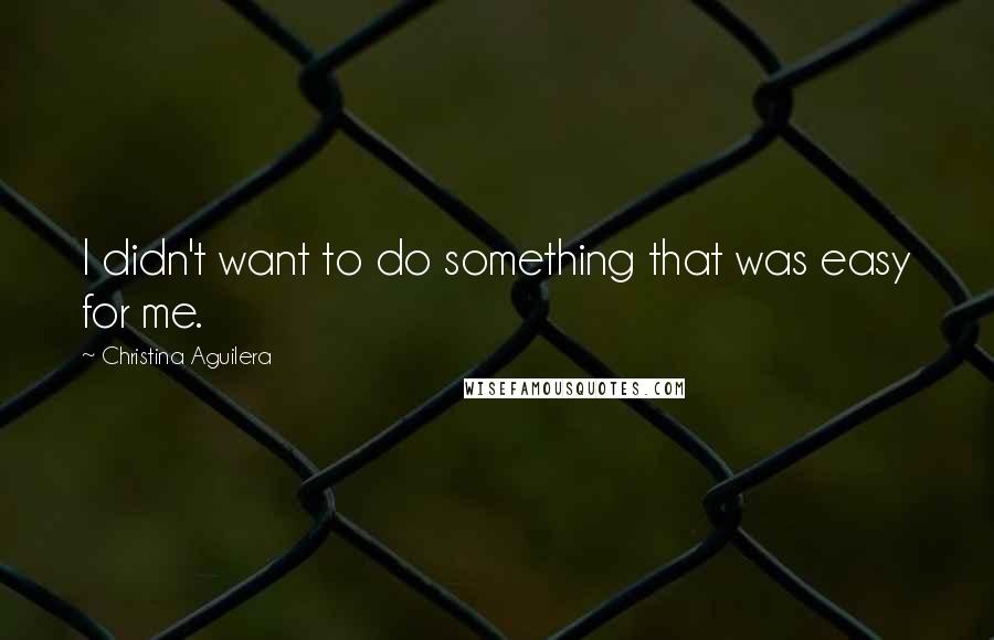 Christina Aguilera Quotes: I didn't want to do something that was easy for me.