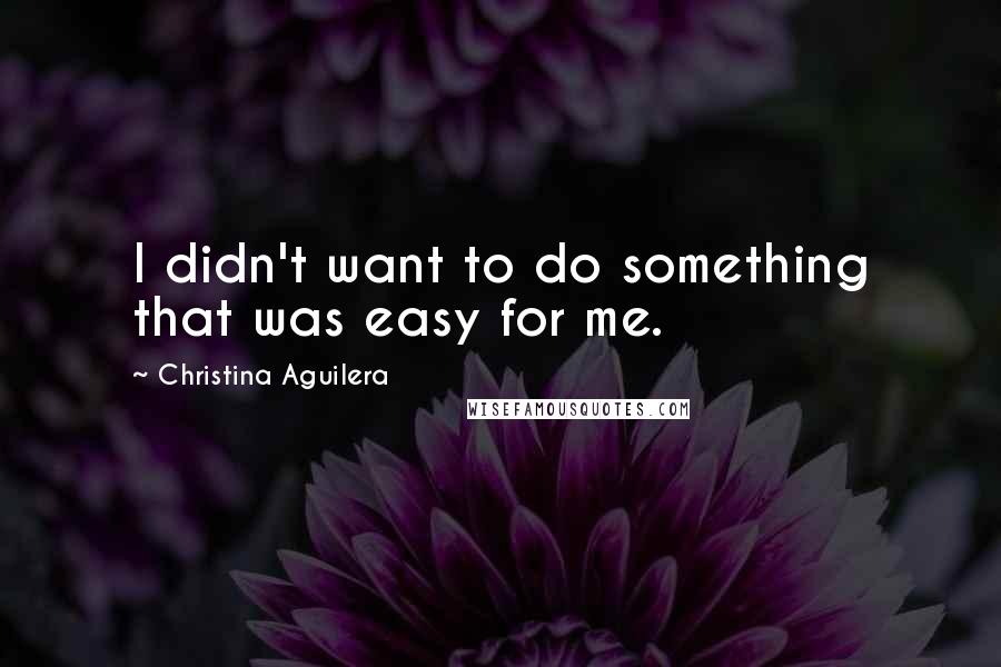 Christina Aguilera Quotes: I didn't want to do something that was easy for me.