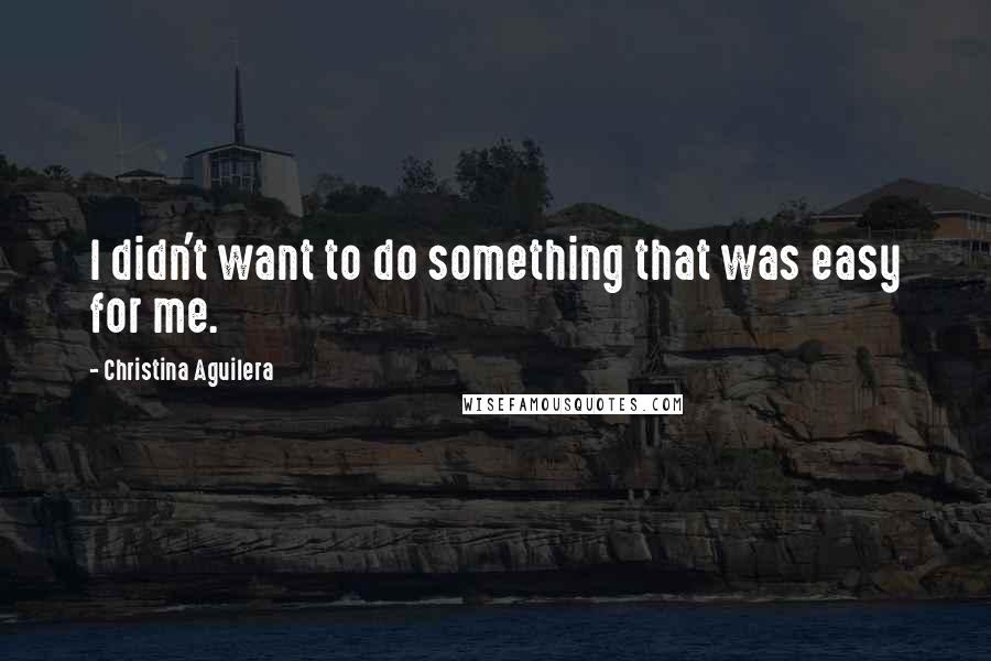Christina Aguilera Quotes: I didn't want to do something that was easy for me.