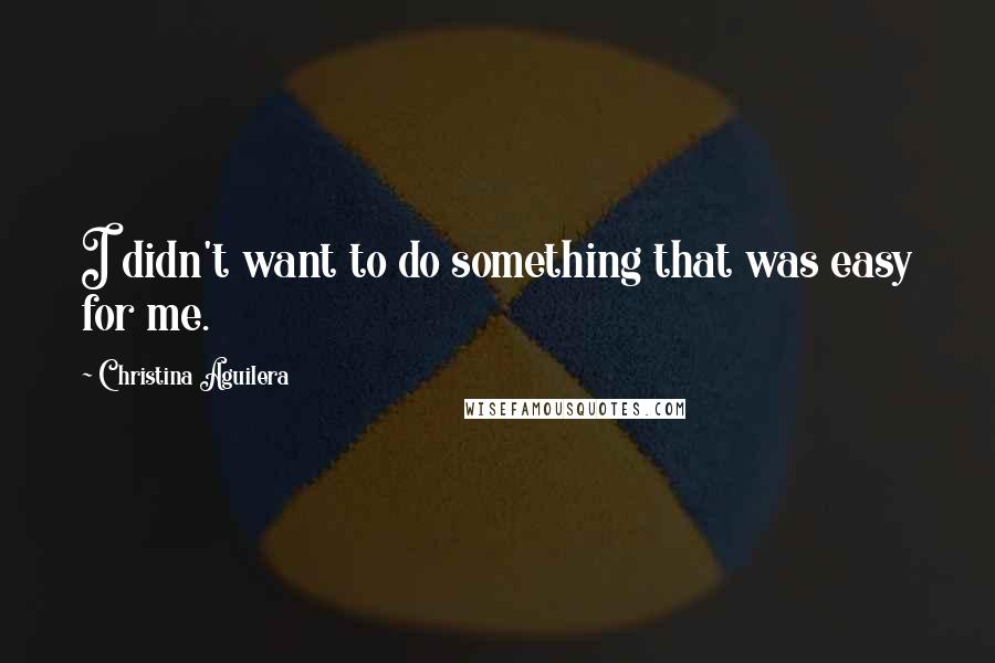 Christina Aguilera Quotes: I didn't want to do something that was easy for me.