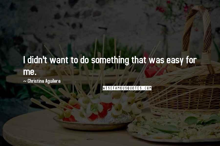 Christina Aguilera Quotes: I didn't want to do something that was easy for me.