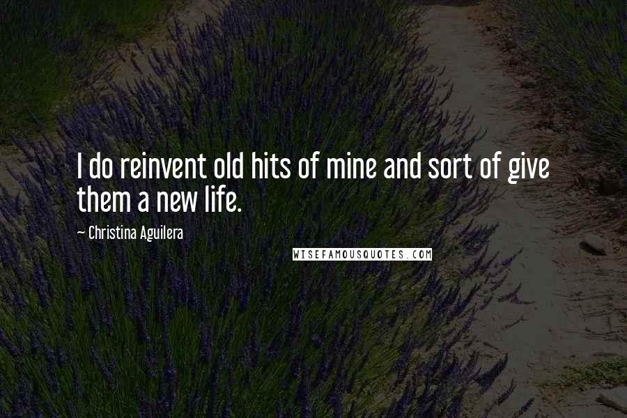 Christina Aguilera Quotes: I do reinvent old hits of mine and sort of give them a new life.
