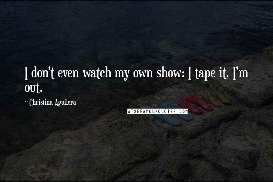 Christina Aguilera Quotes: I don't even watch my own show: I tape it, I'm out.