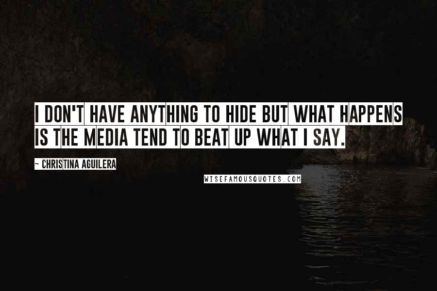 Christina Aguilera Quotes: I don't have anything to hide but what happens is the media tend to beat up what I say.