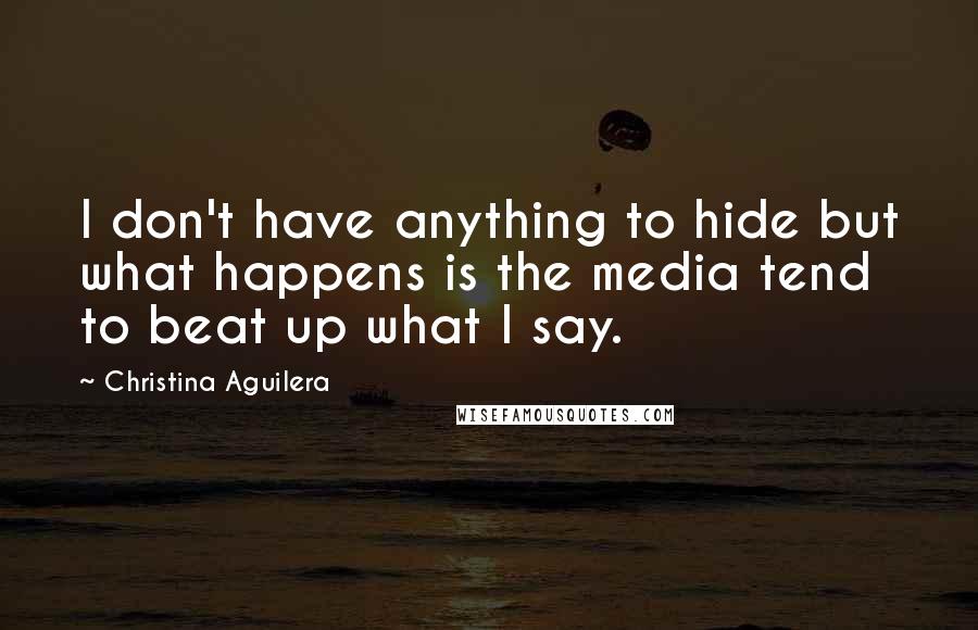 Christina Aguilera Quotes: I don't have anything to hide but what happens is the media tend to beat up what I say.