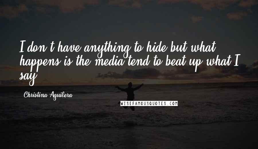 Christina Aguilera Quotes: I don't have anything to hide but what happens is the media tend to beat up what I say.