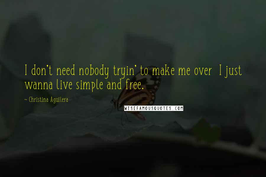 Christina Aguilera Quotes: I don't need nobody tryin' to make me over  I just wanna live simple and free.