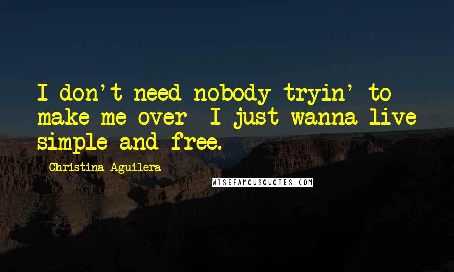 Christina Aguilera Quotes: I don't need nobody tryin' to make me over  I just wanna live simple and free.