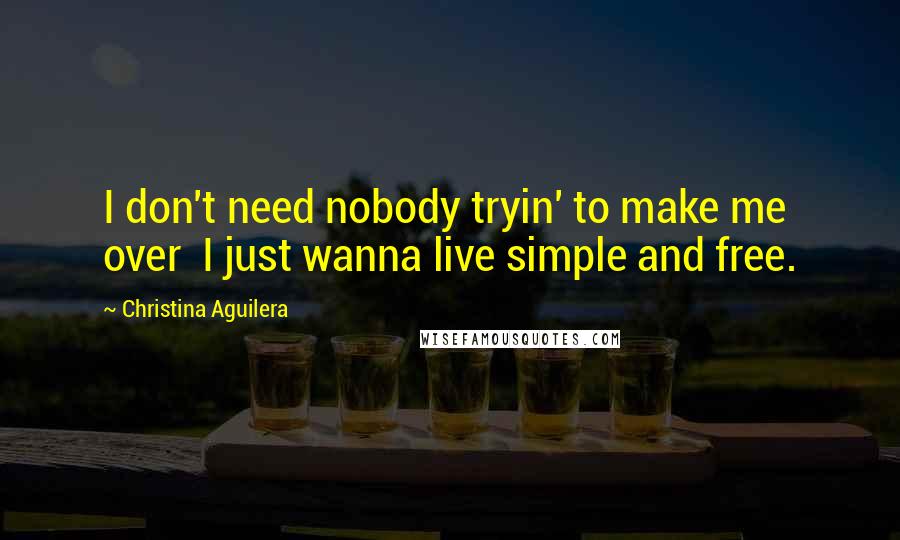 Christina Aguilera Quotes: I don't need nobody tryin' to make me over  I just wanna live simple and free.